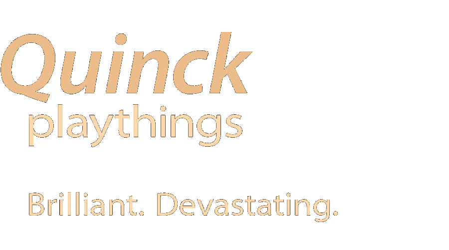 Quinck playthings: Brilliant. Devastating.
